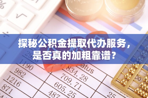 安乡探秘公积金提取代办服务，是否真的加粗靠谱？