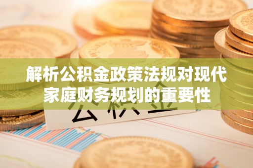 安乡解析公积金政策法规对现代家庭财务规划的重要性