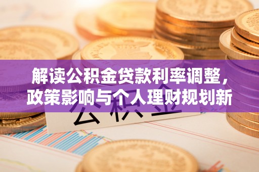 安乡解读公积金贷款利率调整，政策影响与个人理财规划新思路