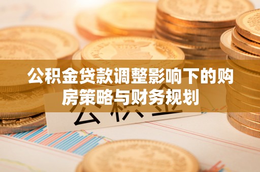 安乡公积金贷款调整影响下的购房策略与财务规划