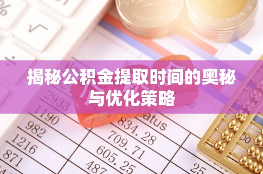 安乡揭秘公积金提取时间的奥秘与优化策略