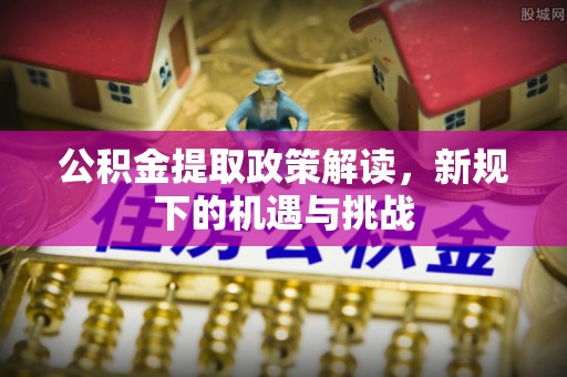 安乡公积金提取政策解读，新规下的机遇与挑战