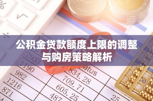 安乡公积金贷款额度上限的调整与购房策略解析