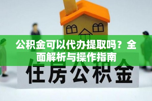 安乡公积金可以代办提取吗？全面解析与操作指南