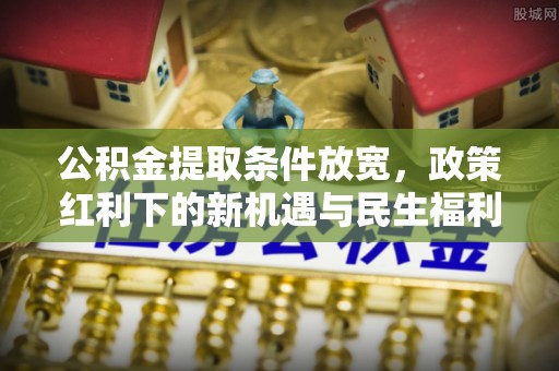 安乡公积金提取条件放宽，政策红利下的新机遇与民生福利