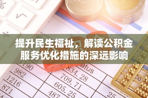 安乡提升民生福祉，解读公积金服务优化措施的深远影响