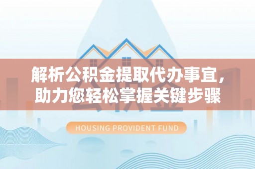安乡解析公积金提取代办事宜，助力您轻松掌握关键步骤