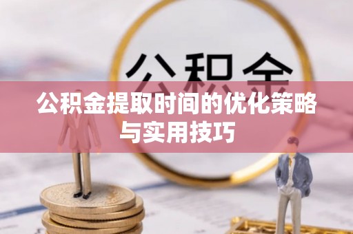 安乡公积金提取时间的优化策略与实用技巧
