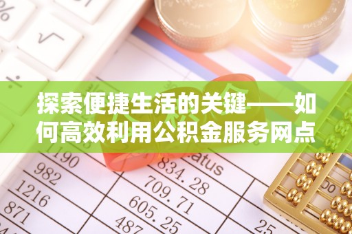 安乡探索便捷生活的关键——如何高效利用公积金服务网点查询功能