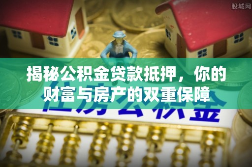 安乡揭秘公积金贷款抵押，你的财富与房产的双重保障