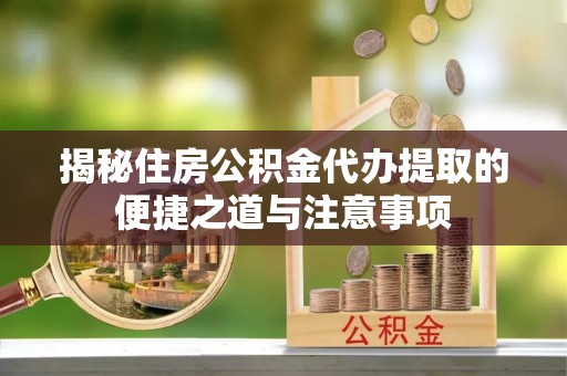安乡揭秘住房公积金代办提取的便捷之道与注意事项