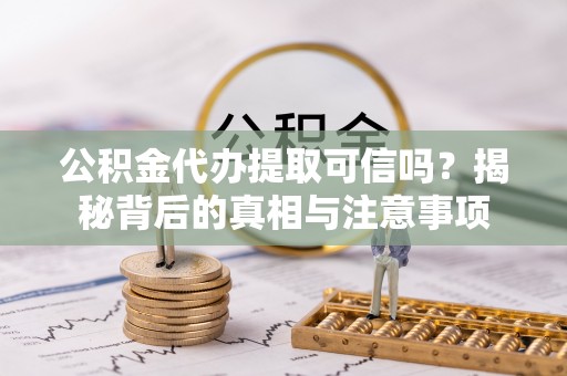 安乡公积金代办提取可信吗？揭秘背后的真相与注意事项