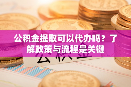 安乡公积金提取可以代办吗？了解政策与流程是关键