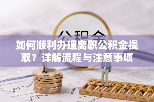 安乡如何顺利办理离职公积金提取？详解流程与注意事项