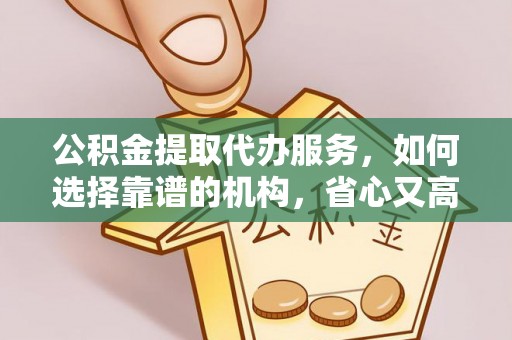 安乡公积金提取代办服务，如何选择靠谱的机构，省心又高效