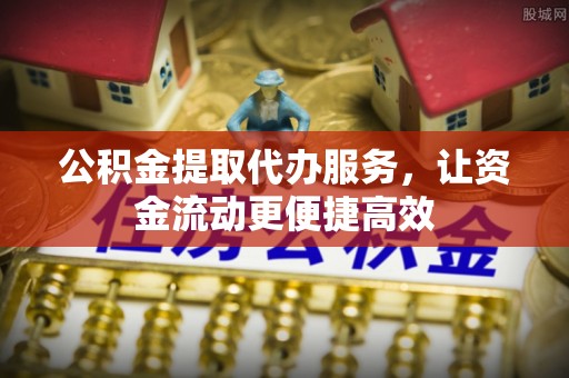 安乡公积金提取代办服务，让资金流动更便捷高效