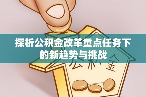 安乡探析公积金改革重点任务下的新趋势与挑战