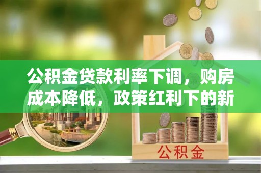 安乡公积金贷款利率下调，购房成本降低，政策红利下的新机遇