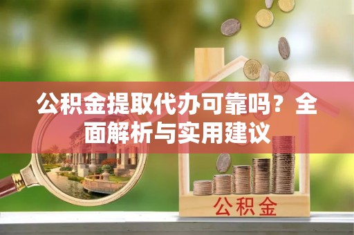 安乡公积金提取代办可靠吗？全面解析与实用建议