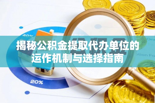安乡揭秘公积金提取代办单位的运作机制与选择指南