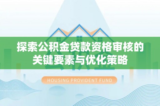 安乡探索公积金贷款资格审核的关键要素与优化策略