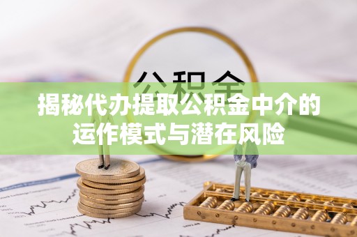 安乡揭秘代办提取公积金中介的运作模式与潜在风险