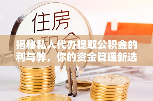 安乡揭秘私人代办提取公积金的利与弊，你的资金管理新选择