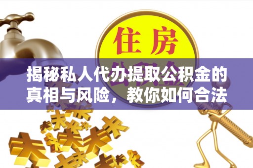 安乡揭秘私人代办提取公积金的真相与风险，教你如何合法高效操作