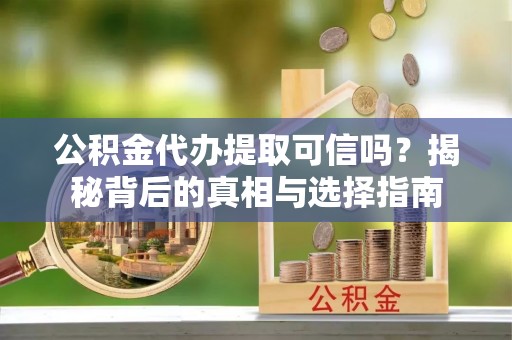 安乡公积金代办提取可信吗？揭秘背后的真相与选择指南