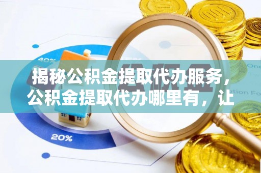 安乡揭秘公积金提取代办服务，公积金提取代办哪里有，让你省时省心的解决方案