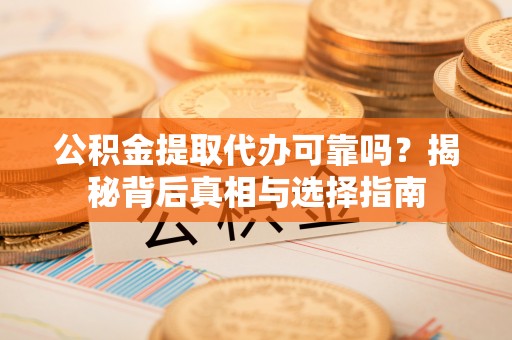 安乡公积金提取代办可靠吗？揭秘背后真相与选择指南