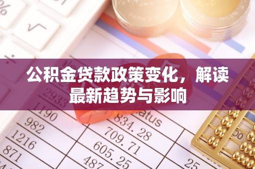 安乡公积金贷款政策变化，解读最新趋势与影响