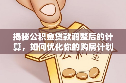安乡揭秘公积金贷款调整后的计算，如何优化你的购房计划