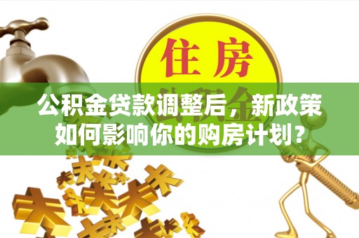 安乡公积金贷款调整后，新政策如何影响你的购房计划？