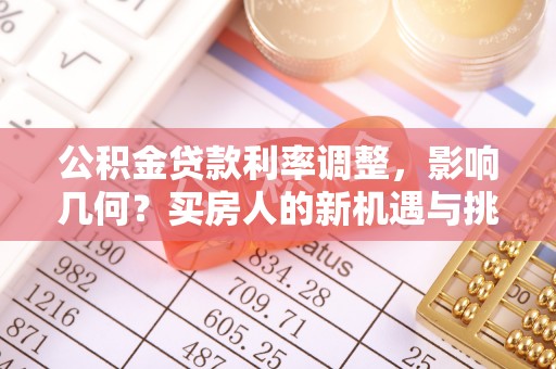 安乡公积金贷款利率调整，影响几何？买房人的新机遇与挑战