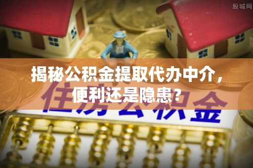 安乡揭秘公积金提取代办中介，便利还是隐患？
