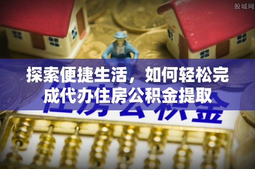 安乡探索便捷生活，如何轻松完成代办住房公积金提取