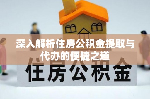 安乡深入解析住房公积金提取与代办的便捷之道