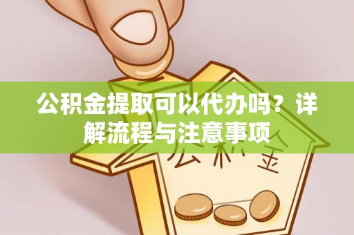 安乡公积金提取可以代办吗？详解流程与注意事项