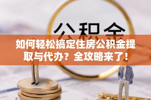 安乡如何轻松搞定住房公积金提取与代办？全攻略来了！