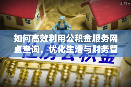 安乡如何高效利用公积金服务网点查询，优化生活与财务管理
