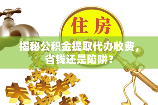 安乡揭秘公积金提取代办收费，省钱还是陷阱？
