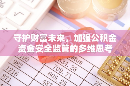 安乡守护财富未来，加强公积金资金安全监管的多维思考