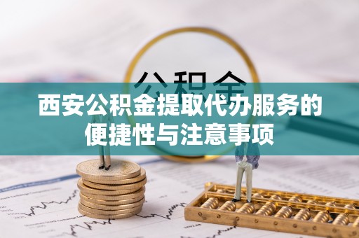 安乡西安公积金提取代办服务的便捷性与注意事项