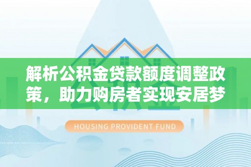 安乡解析公积金贷款额度调整政策，助力购房者实现安居梦想