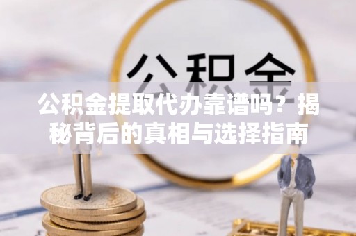 安乡公积金提取代办靠谱吗？揭秘背后的真相与选择指南