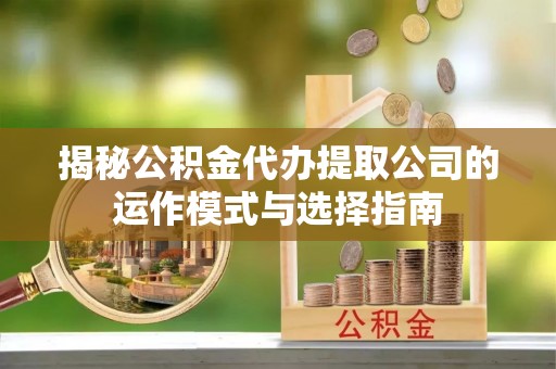 安乡揭秘公积金代办提取公司的运作模式与选择指南