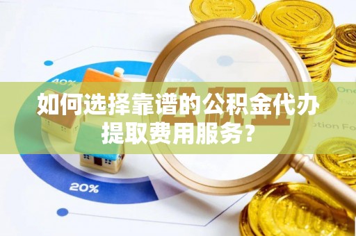 安乡如何选择靠谱的公积金代办提取费用服务？