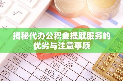 安乡揭秘代办公积金提取服务的优劣与注意事项