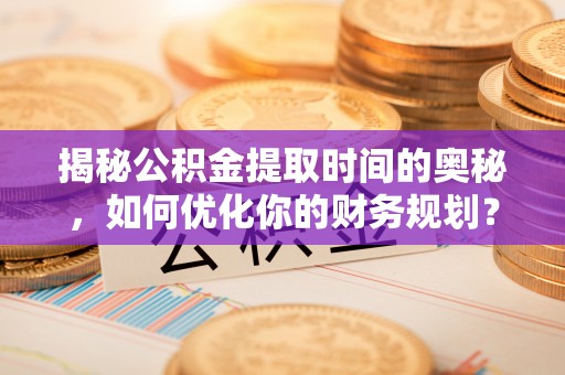 安乡揭秘公积金提取时间的奥秘，如何优化你的财务规划？